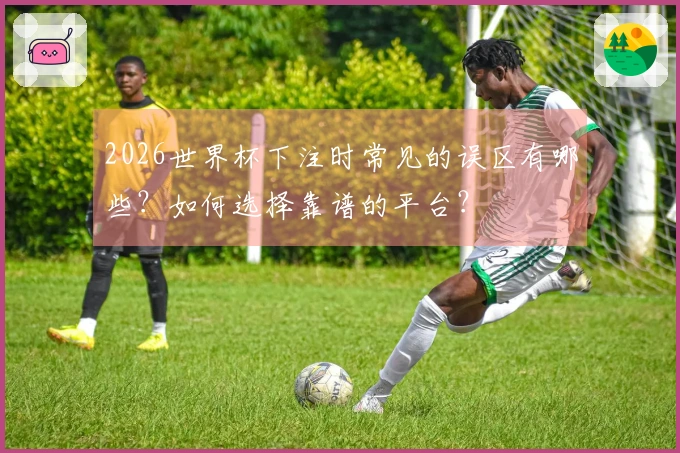 2026世界杯下注时常见的误区有哪些?如何选择靠谱的平台?