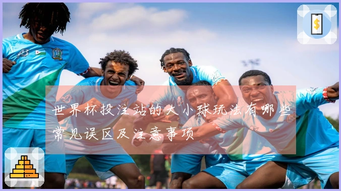 世界杯投注站的大小球玩法有哪些常见误区及注意事项
