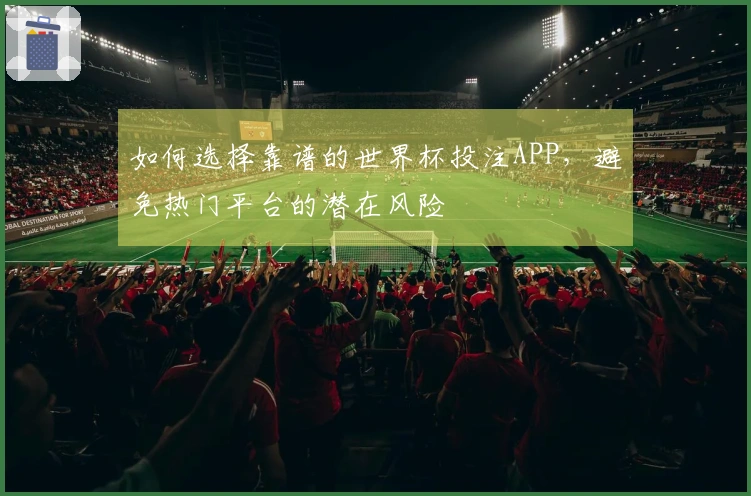 如何选择靠谱的世界杯投注APP，避免热门平台的潜在风险