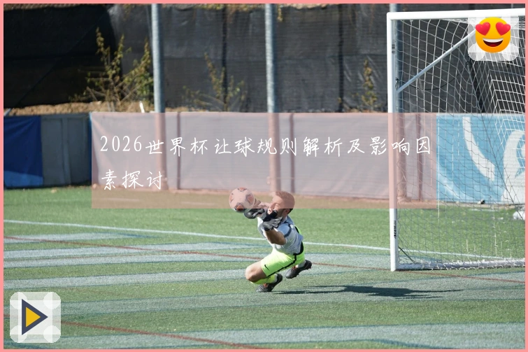 2026世界杯让球规则解析及影响因素探讨