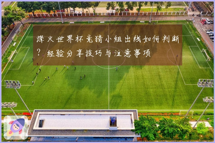 烽火世界杯竞猜小组出线如何判断？经验分享技巧与注意事项