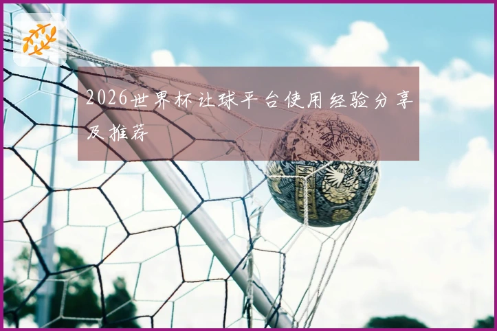 2026世界杯让球平台使用经验分享及推荐