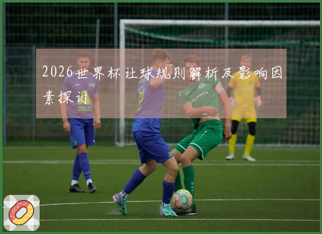 2026世界杯让球规则解析及影响因素探讨