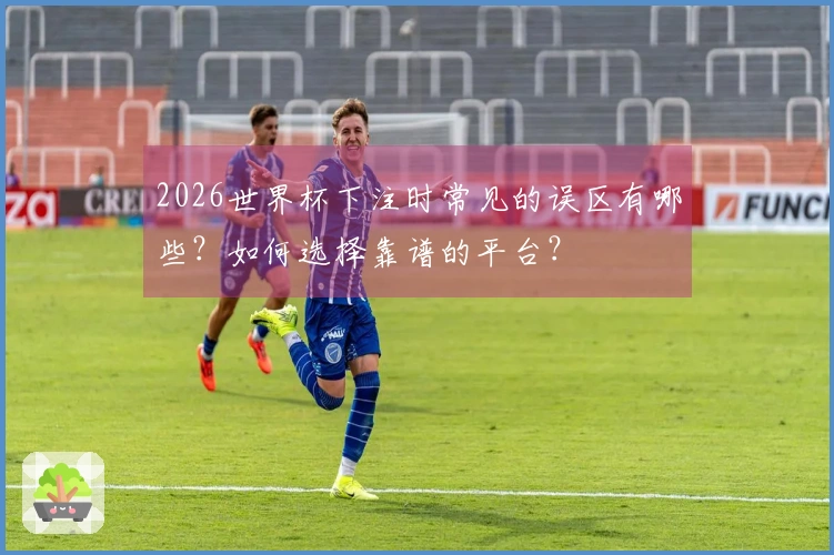2026世界杯下注时常见的误区有哪些？如何选择靠谱的平台？